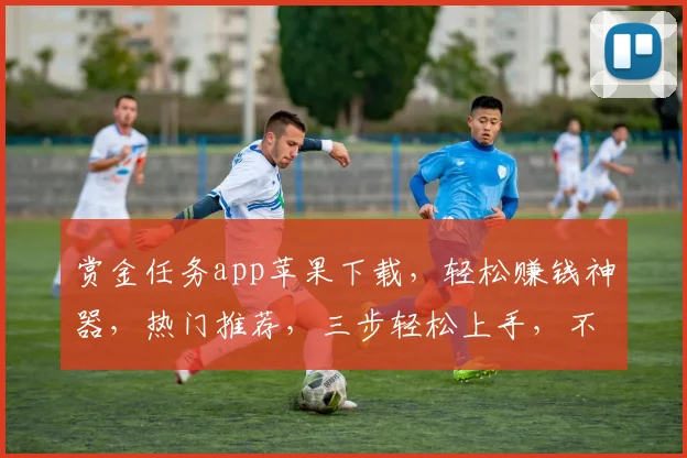 赏金任务app苹果下载，轻松赚钱神器，热门推荐，三步轻松上手，不容错过