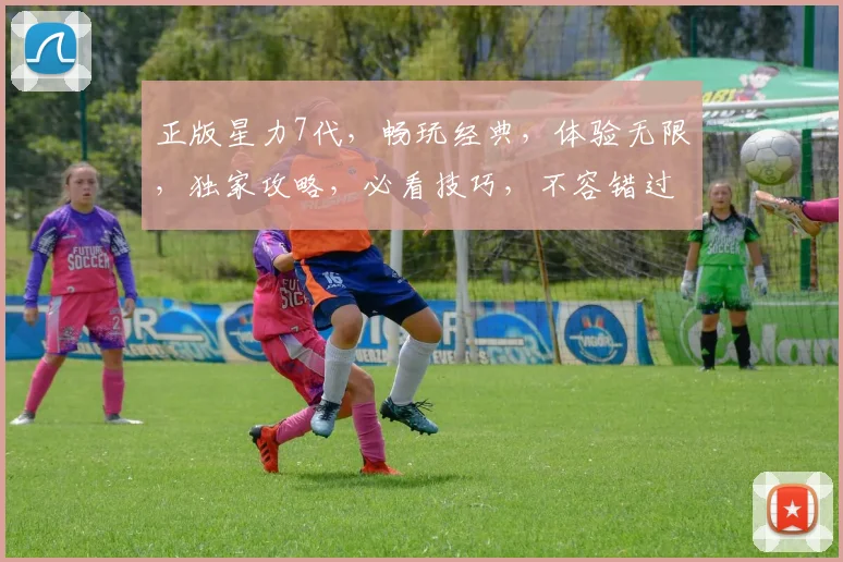 正版星力7代，畅玩经典，体验无限，独家攻略，必看技巧，不容错过