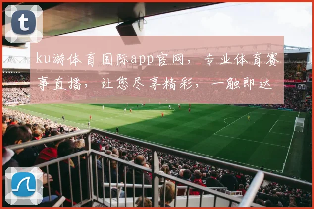 ku游体育国际app官网，专业体育赛事直播，让您尽享精彩，一触即达，快速下载