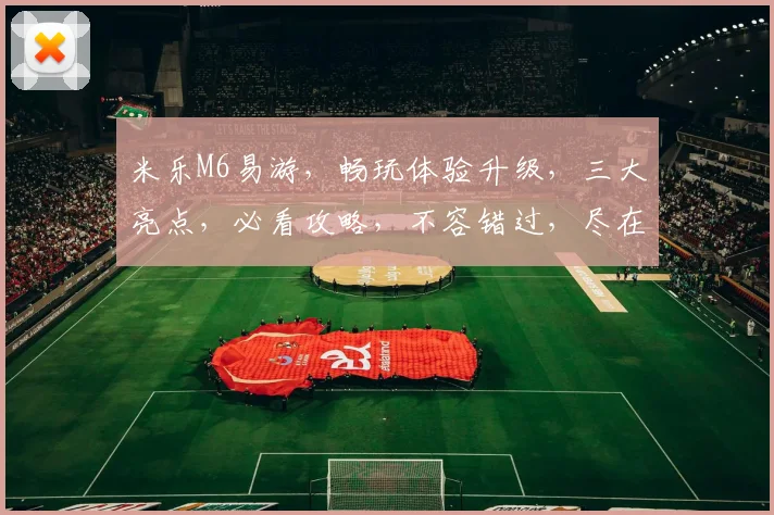 米乐M6易游，畅玩体验升级，三大亮点，必看攻略，不容错过，尽在米乐M6易游