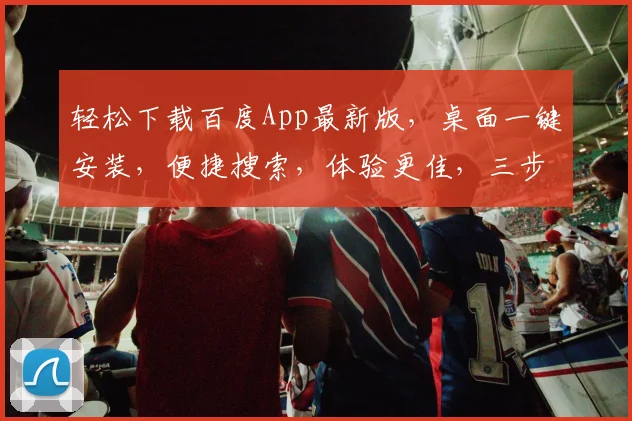 轻松下载百度App最新版，桌面一键安装，便捷搜索，体验更佳，三步搞定