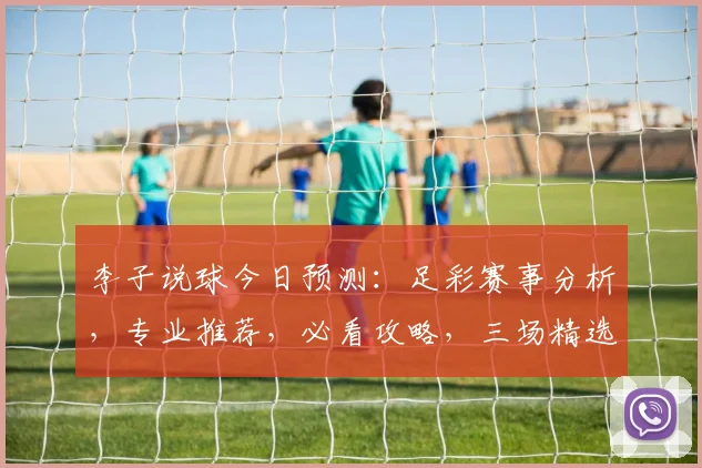 李子说球今日预测：足彩赛事分析，专业推荐，必看攻略，三场精选，稳中求胜