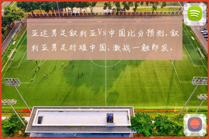 亚运男足叙利亚Vs中国比分预测,叙利亚男足对碰中国,激战一触即发,悬念重重