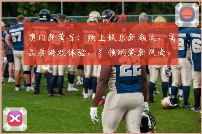 澳门新莆京：线上娱乐新潮流，高品质游戏体验，引领玩家新风尚，精彩纷呈