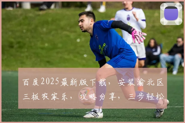 百度2025最新版下载，安装渝北区三板农家乐，攻略分享，三步轻松搞定