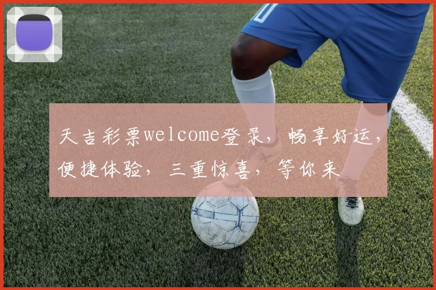 天吉彩票welcome登录，畅享好运，便捷体验，三重惊喜，等你来
