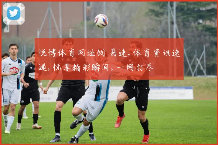 悦博体育网址饲 易速,体育资讯速递,悦享精彩瞬间,一网打尽