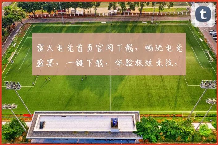 雷火电竞首页官网下载，畅玩电竞盛宴，一键下载，体验极致竞技，三重福利等你来