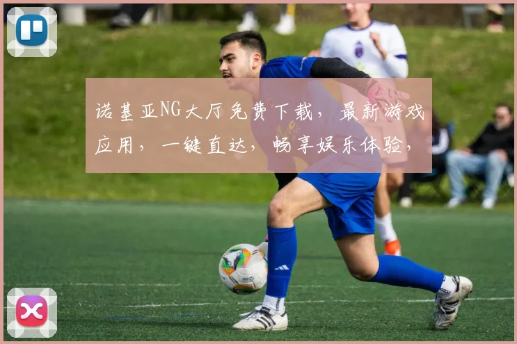 诺基亚NG大厅免费下载，最新游戏应用，一键直达，畅享娱乐体验，不容错过