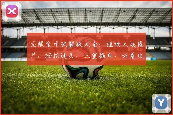 无限金币破解版大全，植物大战僵尸，轻松通关，三重福利，必看攻略